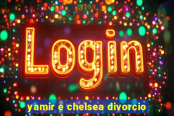 yamir e chelsea divorcio